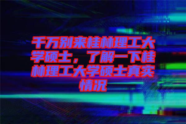 千万别来桂林理工大学硕士，了解一下桂林理工大学硕士真实情况