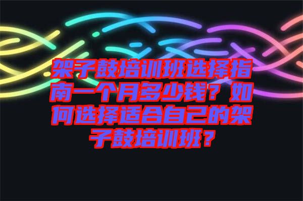 架子鼓培训班选择指南一个月多少钱？如何选择适合自己的架子鼓培训班？