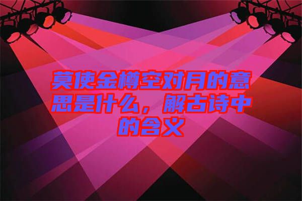 莫使金樽空对月的意思是什么，解古诗中的含义