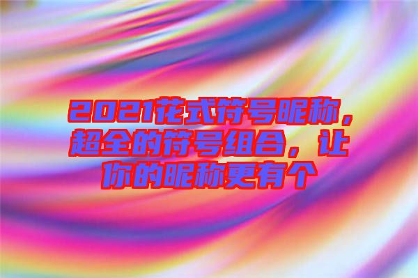 2021花式符号昵称，超全的符号组合，让你的昵称更有个