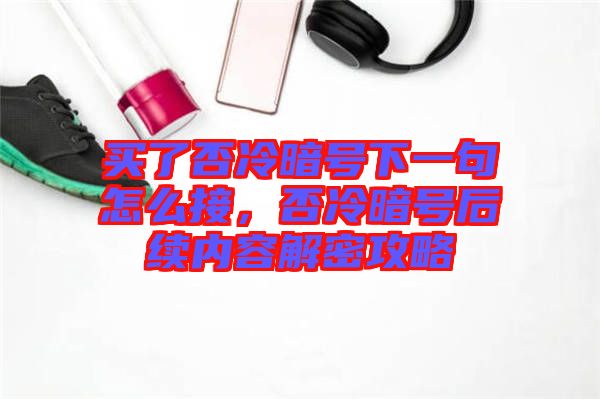 买了否冷暗号下一句怎么接，否冷暗号后续内容解密攻略