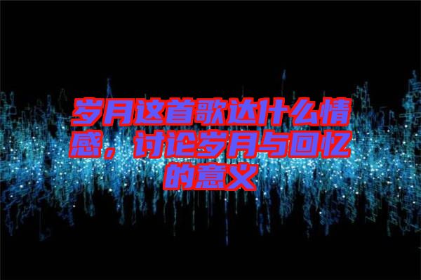岁月这首歌达什么情感，讨论岁月与回忆的意义