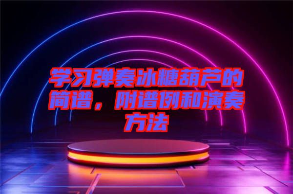 学习弹奏冰糖葫芦的简谱，附谱例和演奏方法