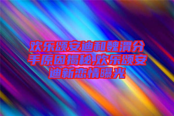 欢乐颂安迪和魏渭分手原因揭秘,欢乐颂安迪新恋情曝光