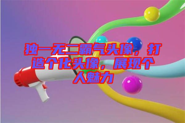 独一无二霸气头像，打造个化头像，展现个人魅力