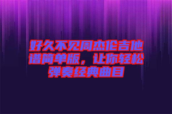 好久不见周杰伦吉他谱简单版，让你轻松弹奏经典曲目