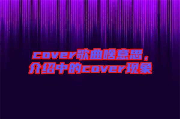 cover歌曲啥意思，介绍中的cover现象