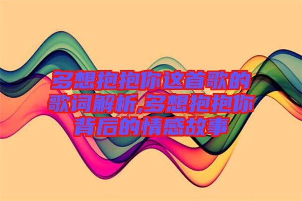 多想抱抱你这首歌的歌词解析,多想抱抱你背后的情感故事
