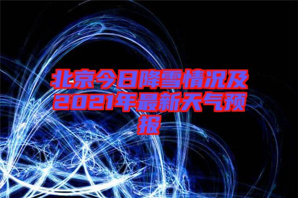 北京今日降雪情况及2021年最新天气预报