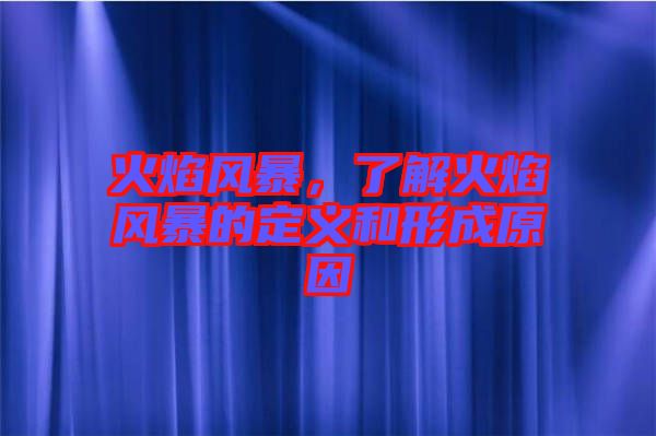 火焰风暴，了解火焰风暴的定义和形成原因