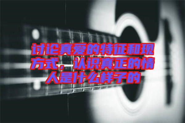 讨论真爱的特征和现方式，认识真正的情人是什么样子的