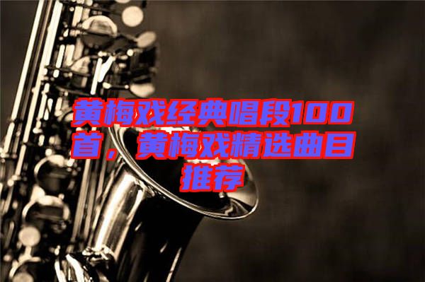 黄梅戏经典唱段100首，黄梅戏精选曲目推荐