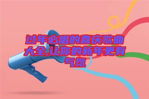 过年必唱的喜庆歌曲大全,让你的新年更有气氛