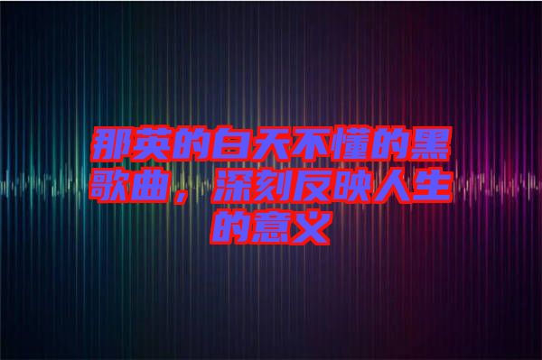 那英的白天不懂的黑歌曲，深刻反映人生的意义