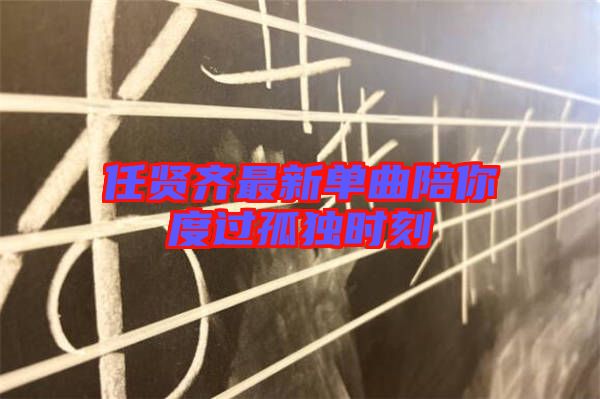 任贤齐最新单曲陪你度过孤独时刻