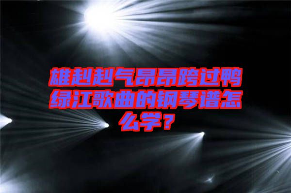 雄赳赳气昂昂跨过鸭绿江歌曲的钢琴谱怎么学？