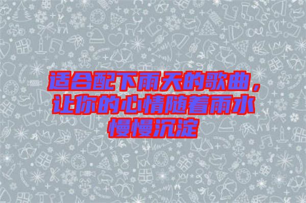 适合配下雨天的歌曲，让你的心情随着雨水慢慢沉淀