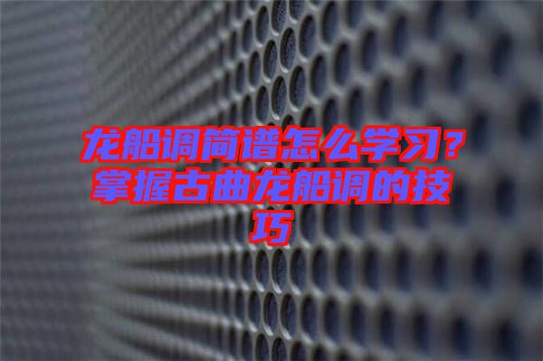 龙船调简谱怎么学习？掌握古曲龙船调的技巧