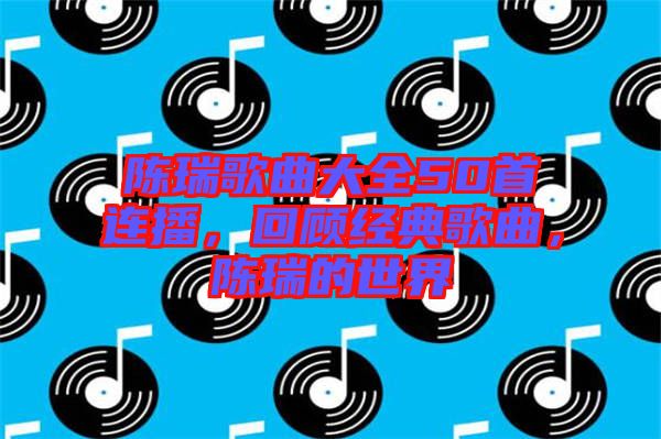 陈瑞歌曲大全50首连播，回顾经典歌曲，陈瑞的世界