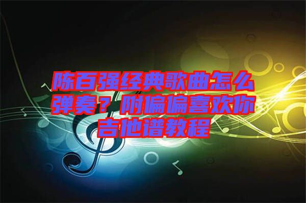 陈百强经典歌曲怎么弹奏？附偏偏喜欢你吉他谱教程