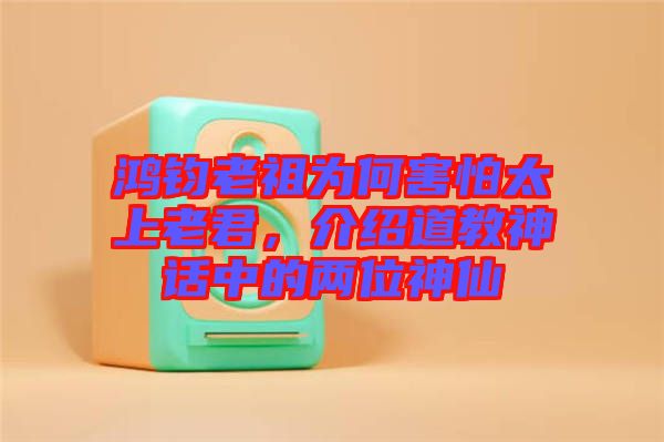 鸿钧老祖为何害怕太上老君，介绍道教神话中的两位神仙