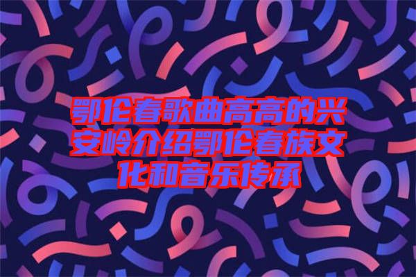 鄂伦春歌曲高高的兴安岭介绍鄂伦春族文化和音乐传承