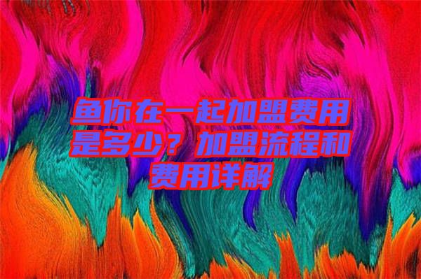 鱼你在一起加盟费用是多少？加盟流程和费用详解