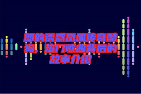郎的诱惑凤凰传奇酷狗, 热门歌曲背后的故事介绍