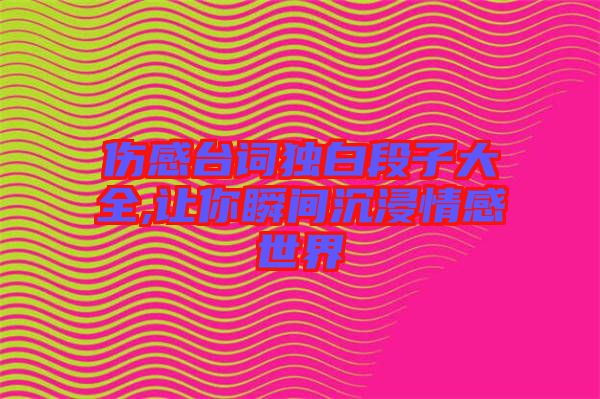 伤感台词独白段子大全,让你瞬间沉浸情感世界