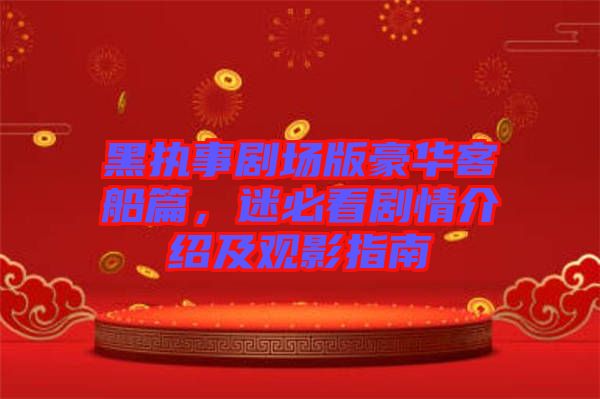 黑执事剧场版豪华客船篇，迷必看剧情介绍及观影指南