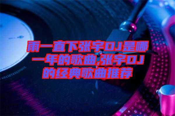雨一直下张宇DJ是哪一年的歌曲,张宇DJ的经典歌曲推荐
