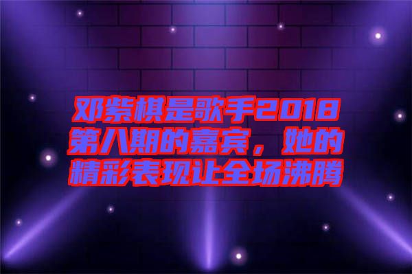 邓紫棋是歌手2018第八期的嘉宾，她的精彩表现让全场沸腾