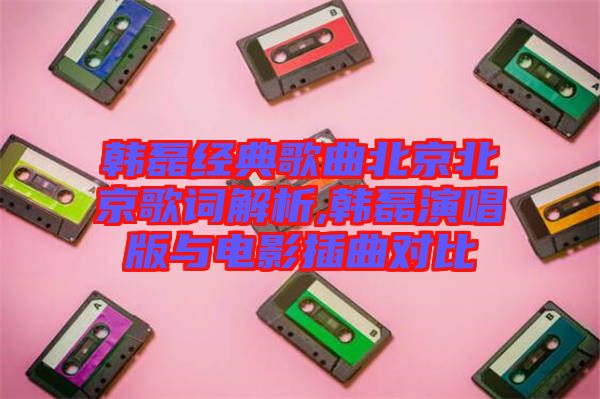 韩磊经典歌曲北京北京歌词解析,韩磊演唱版与电影插曲对比