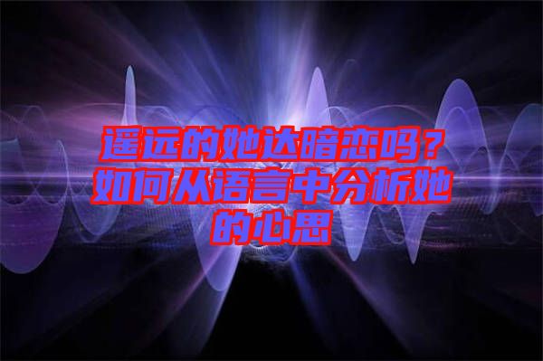 遥远的她达暗恋吗？如何从语言中分析她的心思