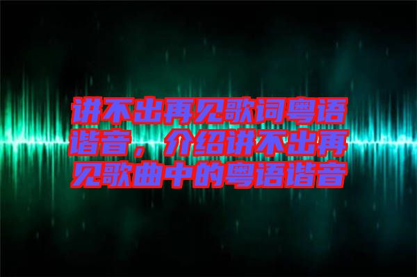 讲不出再见歌词粤语谐音，介绍讲不出再见歌曲中的粤语谐音