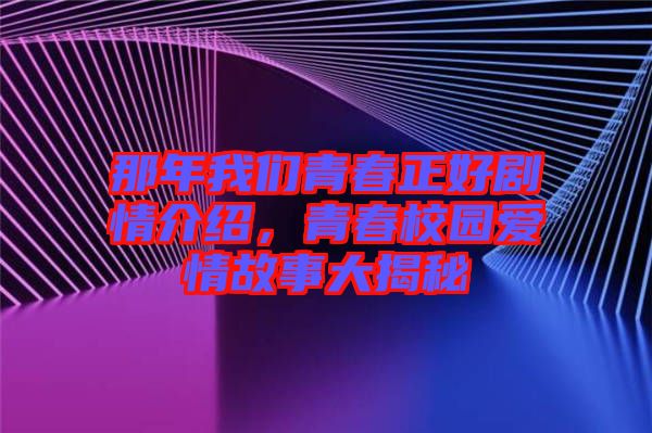 那年我们青春正好剧情介绍，青春校园爱情故事大揭秘