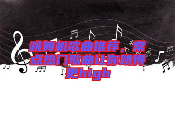 跳舞机歌曲推荐，常点热门歌曲让你跳得更high