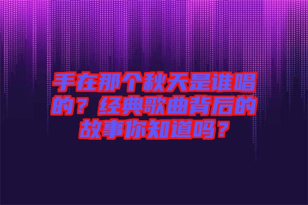 手在那个秋天是谁唱的？经典歌曲背后的故事你知道吗？