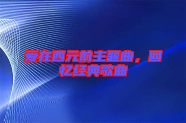 爱在西元前主题曲，回忆经典歌曲