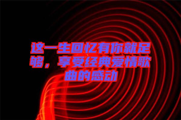 这一生回忆有你就足够，享受经典爱情歌曲的感动