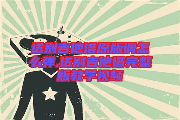 送别吉他谱原版调怎么弹,送别吉他谱完整版教学视频