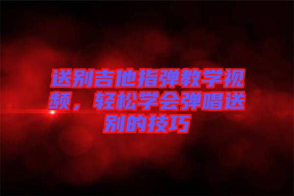 送别吉他指弹教学视频，轻松学会弹唱送别的技巧