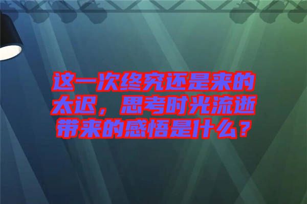 这一次终究还是来的太迟，思考时光流逝带来的感悟是什么？