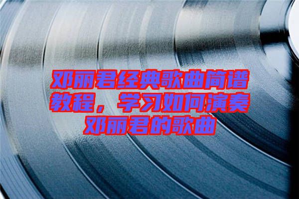 邓丽君经典歌曲简谱教程，学习如何演奏邓丽君的歌曲