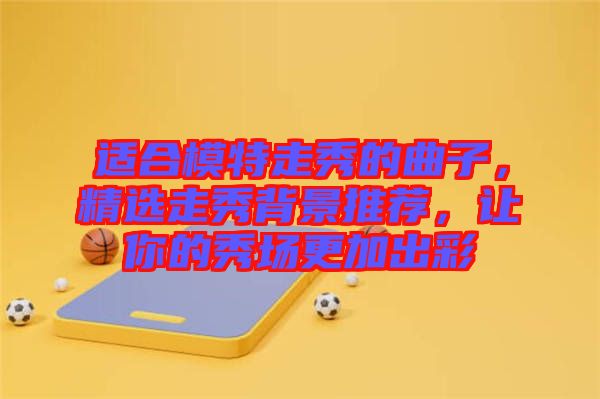 适合模特走秀的曲子，精选走秀背景推荐，让你的秀场更加出彩