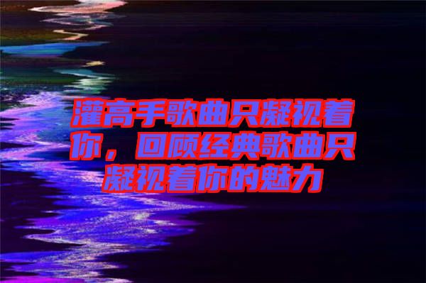 灌高手歌曲只凝视着你，回顾经典歌曲只凝视着你的魅力