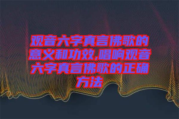 观音六字真言佛歌的意义和功效,唱响观音六字真言佛歌的正确方法