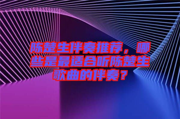 陈楚生伴奏推荐，哪些是最适合听陈楚生歌曲的伴奏？