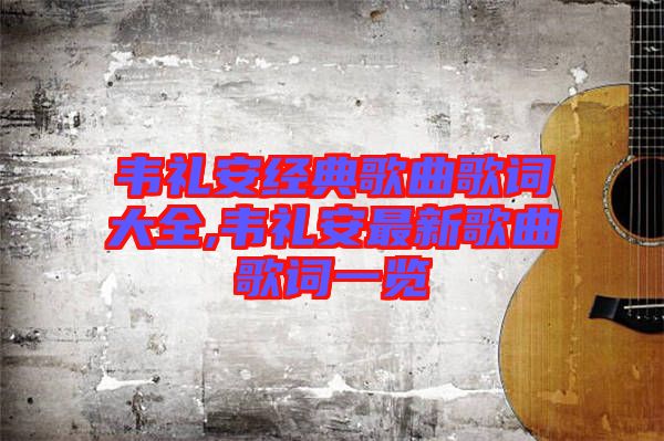 韦礼安经典歌曲歌词大全,韦礼安最新歌曲歌词一览