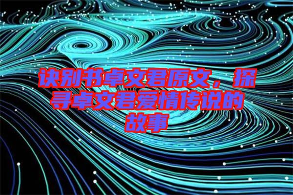 诀别书卓文君原文，探寻卓文君爱情传说的故事
